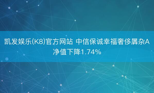 凯发娱乐(K8)官方网站 中信保诚幸福奢侈羼杂A净值下降1.74%