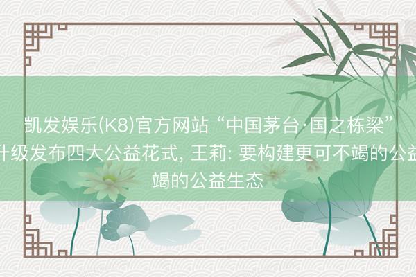 凯发娱乐(K8)官方网站 “中国茅台·国之栋梁”多维升级发布四大公益花式， 王莉: 要构建更可不竭的公益生态