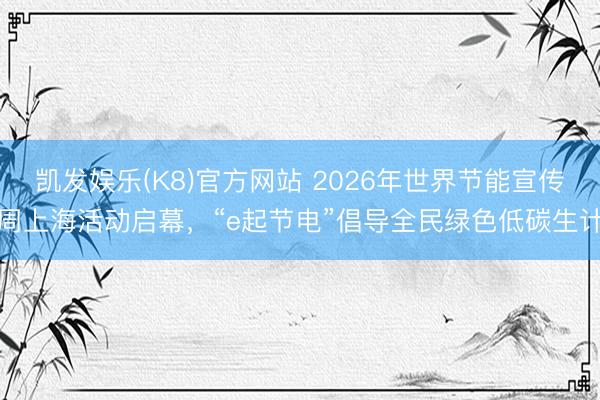 凯发娱乐(K8)官方网站 2026年世界节能宣传周上海活动启幕,“e起节电”倡导全民绿色低碳生计