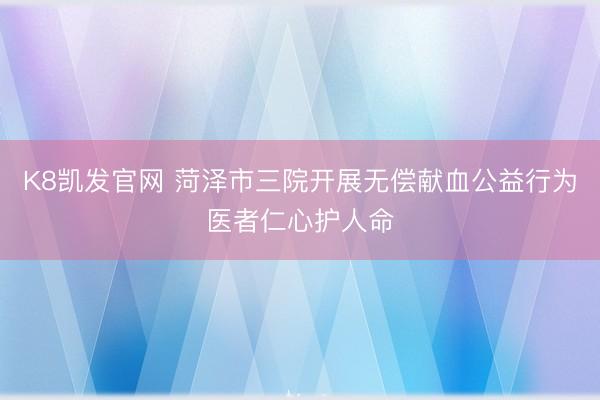 K8凯发官网 菏泽市三院开展无偿献血公益行为医者仁心护人命