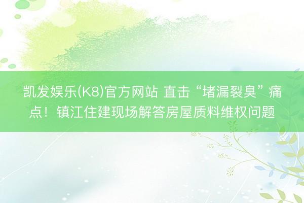 凯发娱乐(K8)官方网站 直击 “堵漏裂臭” 痛点！镇江住建现场解答房屋质料维权问题