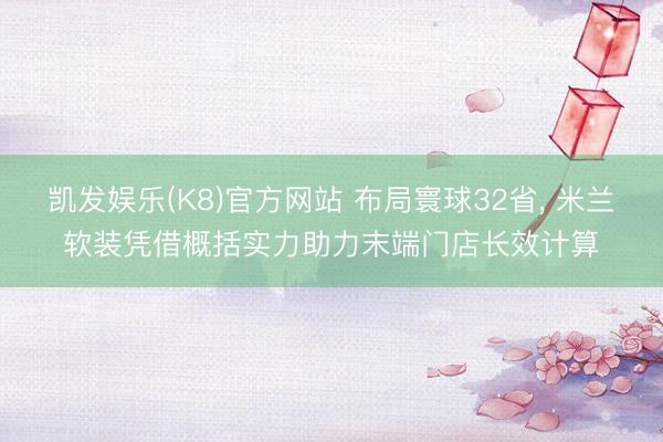 凯发娱乐(K8)官方网站 布局寰球32省， 米兰软装凭借概括实力助力末端门店长效计算