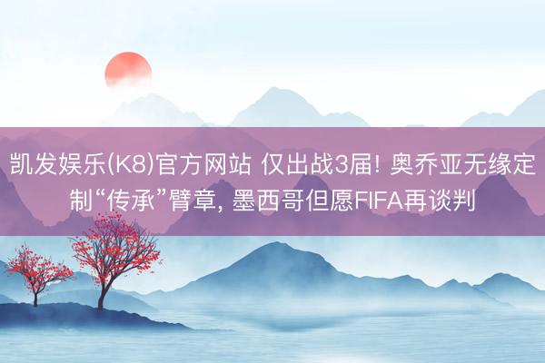 凯发娱乐(K8)官方网站 仅出战3届! 奥乔亚无缘定制“传承”臂章， 墨西哥但愿FIFA再谈判