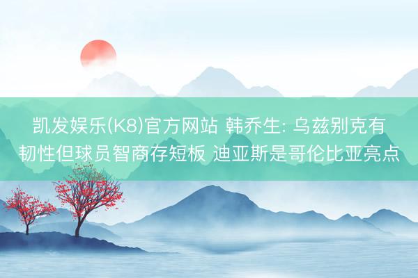 凯发娱乐(K8)官方网站 韩乔生: 乌兹别克有韧性但球员智商存短板 迪亚斯是哥伦比亚亮点