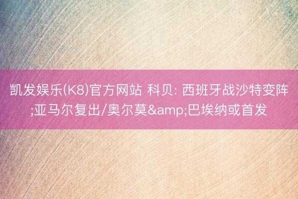 凯发娱乐(K8)官方网站 科贝: 西班牙战沙特变阵;亚马尔复出/奥尔莫&巴埃纳或首发