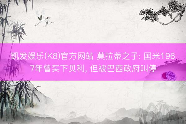 凯发娱乐(K8)官方网站 莫拉蒂之子: 国米1967年曾买下贝利， 但被巴西政府叫停
