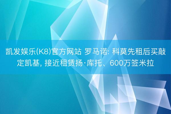 凯发娱乐(K8)官方网站 罗马诺: 科莫先租后买敲定凯基, 接近租赁扬·库托、600万签米拉
