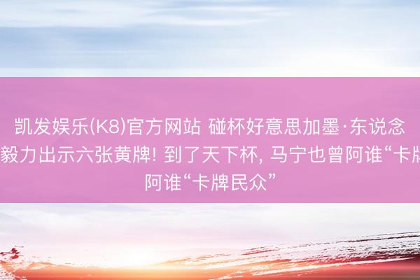 凯发娱乐(K8)官方网站 碰杯好意思加墨·东说念主物丨毅力出示六张黄牌! 到了天下杯, 马宁也曾阿谁“卡牌民众”