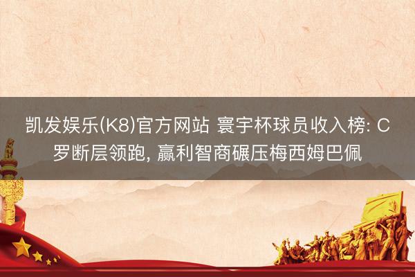 凯发娱乐(K8)官方网站 寰宇杯球员收入榜: C罗断层领跑, 赢利智商碾压梅西姆巴佩