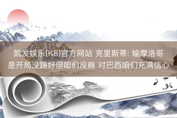 凯发娱乐(K8)官方网站 克里斯蒂: 输摩洛哥是开局没踢好但咱们没崩 对巴西咱们充满信心