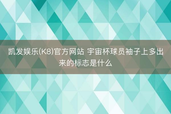 凯发娱乐(K8)官方网站 宇宙杯球员袖子上多出来的标志是什么
